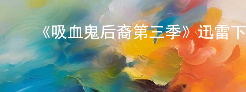 ﻿陈飞腾发布﻿《吸血鬼后裔第三季》迅雷下载/在线观看-魔幻科幻-美剧天堂